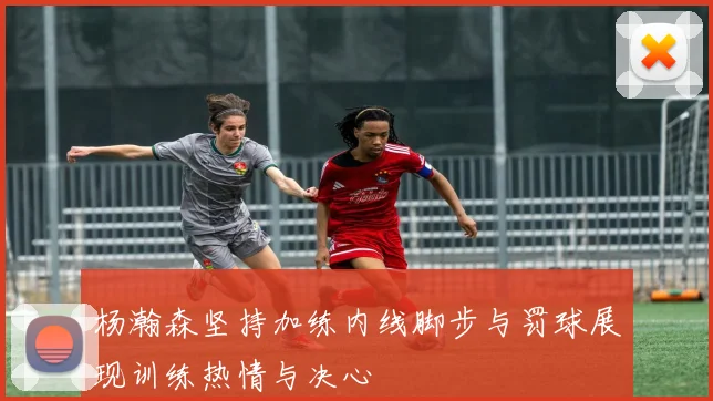 杨瀚森坚持加练内线脚步与罚球展现训练热情与决心